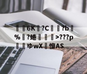 开云直播中心-关于€聸6K?C鹲?b%?蜷媆敐>???p玿ゆwX卨懔AS的信息